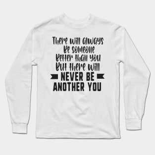 There will always be someone better than you but there will never be another you Long Sleeve T-Shirt